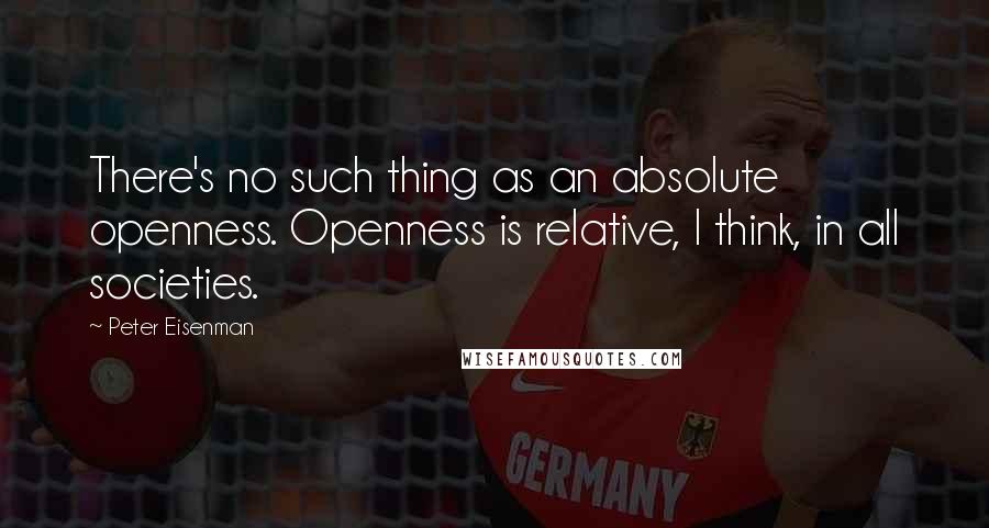 Peter Eisenman Quotes: There's no such thing as an absolute openness. Openness is relative, I think, in all societies.