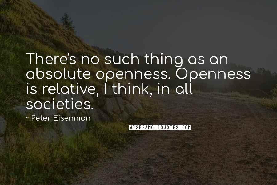 Peter Eisenman Quotes: There's no such thing as an absolute openness. Openness is relative, I think, in all societies.