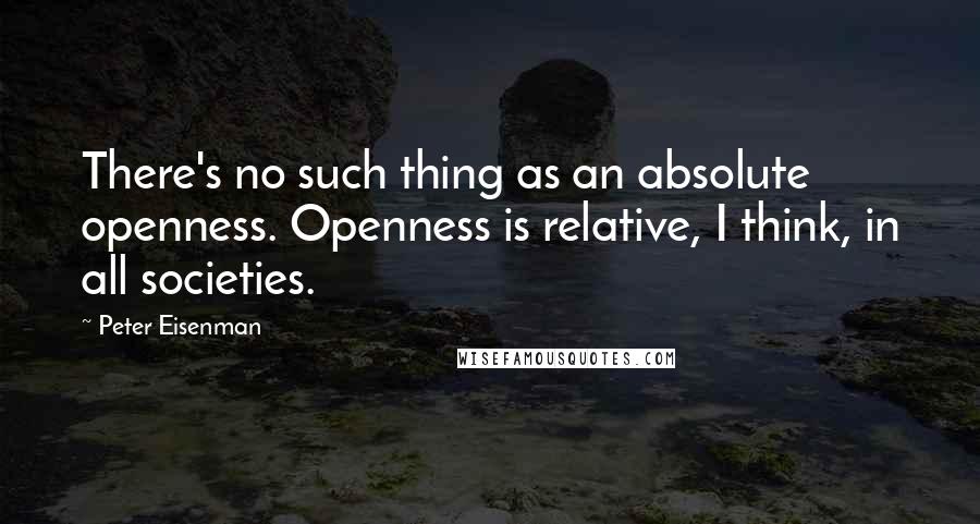 Peter Eisenman Quotes: There's no such thing as an absolute openness. Openness is relative, I think, in all societies.