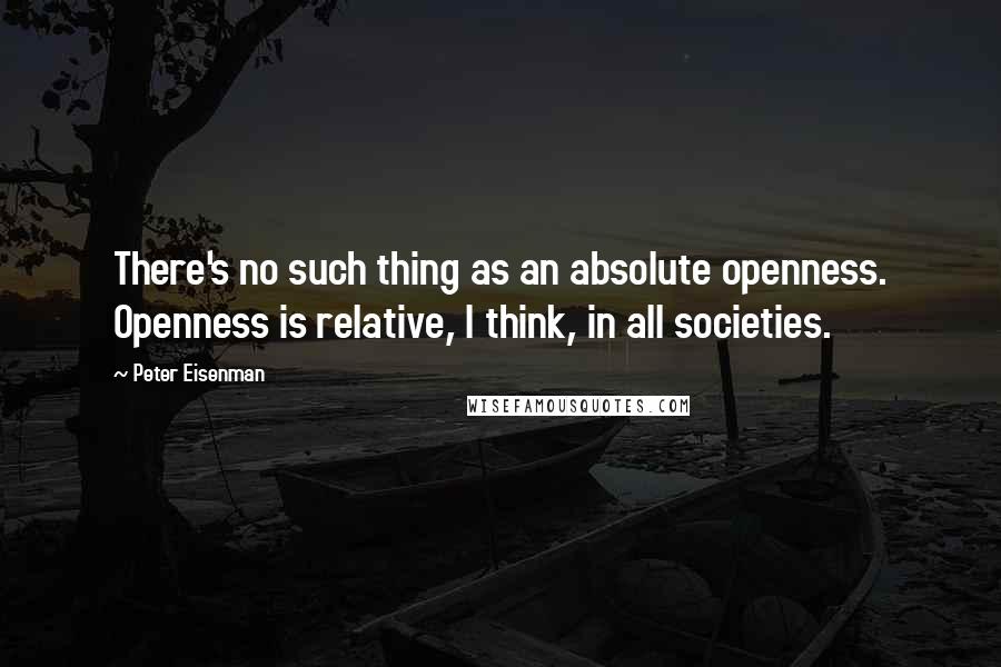 Peter Eisenman Quotes: There's no such thing as an absolute openness. Openness is relative, I think, in all societies.
