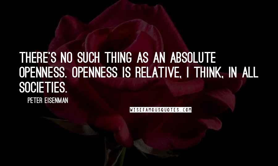 Peter Eisenman Quotes: There's no such thing as an absolute openness. Openness is relative, I think, in all societies.