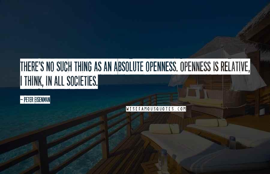 Peter Eisenman Quotes: There's no such thing as an absolute openness. Openness is relative, I think, in all societies.