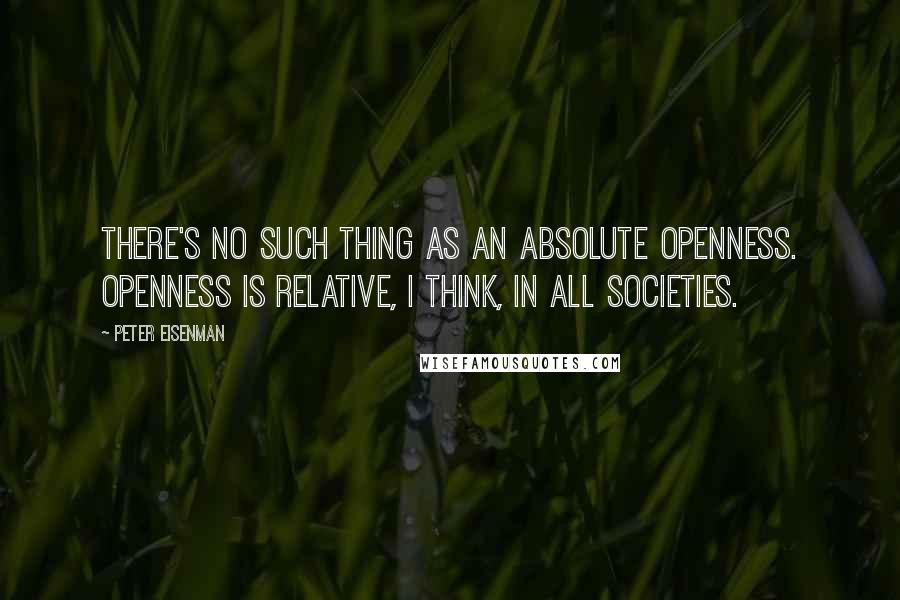 Peter Eisenman Quotes: There's no such thing as an absolute openness. Openness is relative, I think, in all societies.