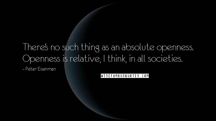 Peter Eisenman Quotes: There's no such thing as an absolute openness. Openness is relative, I think, in all societies.