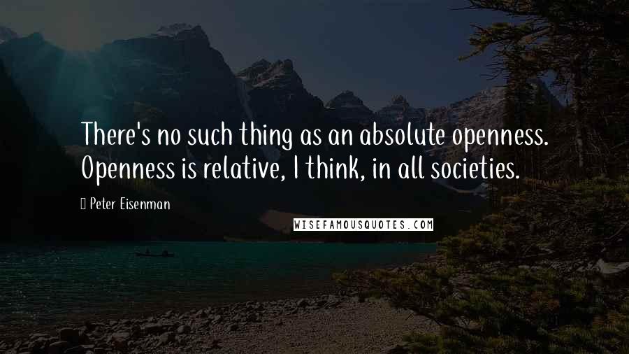Peter Eisenman Quotes: There's no such thing as an absolute openness. Openness is relative, I think, in all societies.