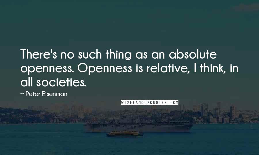 Peter Eisenman Quotes: There's no such thing as an absolute openness. Openness is relative, I think, in all societies.