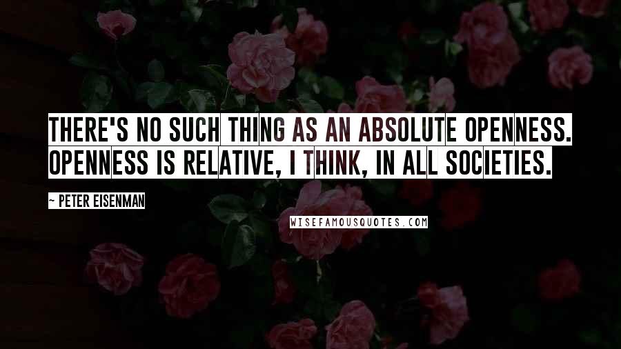 Peter Eisenman Quotes: There's no such thing as an absolute openness. Openness is relative, I think, in all societies.