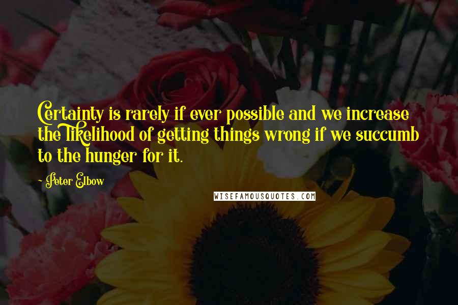 Peter Elbow Quotes: Certainty is rarely if ever possible and we increase the likelihood of getting things wrong if we succumb to the hunger for it.