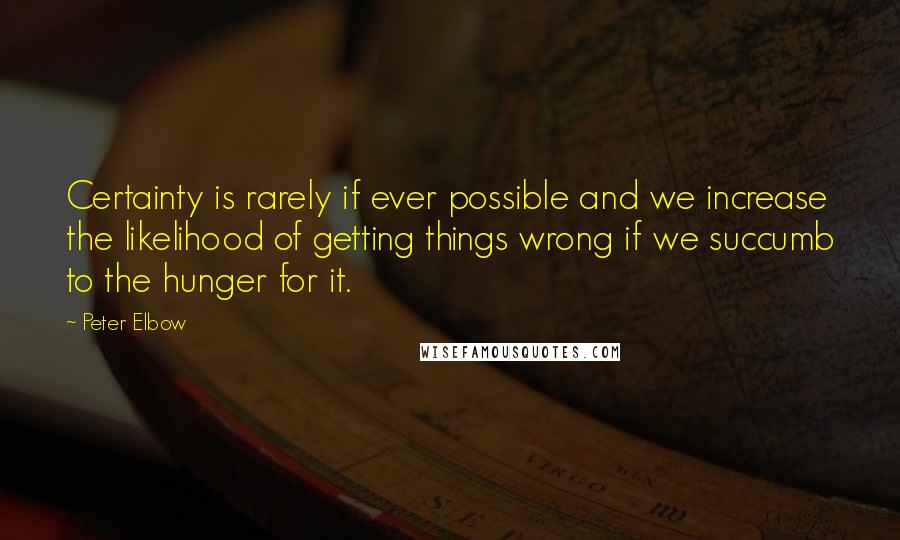 Peter Elbow Quotes: Certainty is rarely if ever possible and we increase the likelihood of getting things wrong if we succumb to the hunger for it.