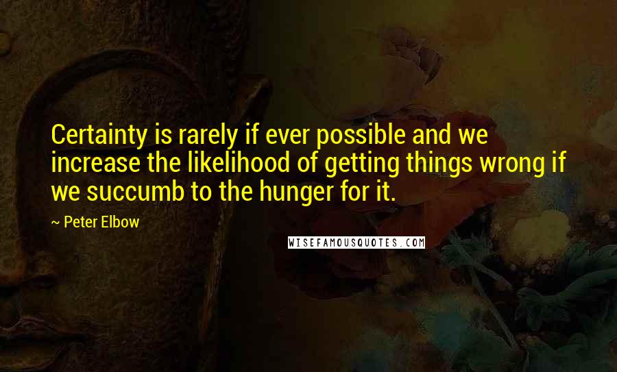 Peter Elbow Quotes: Certainty is rarely if ever possible and we increase the likelihood of getting things wrong if we succumb to the hunger for it.