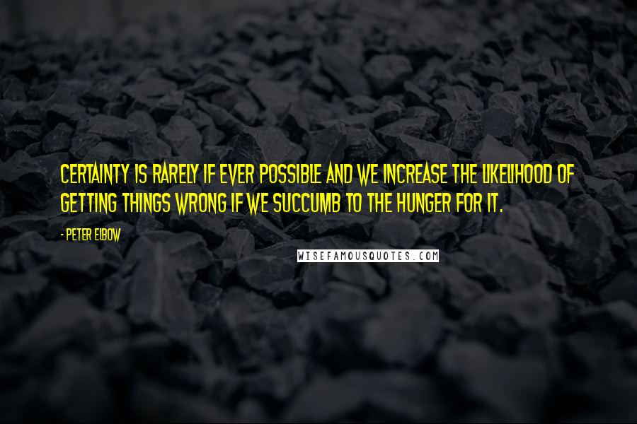 Peter Elbow Quotes: Certainty is rarely if ever possible and we increase the likelihood of getting things wrong if we succumb to the hunger for it.