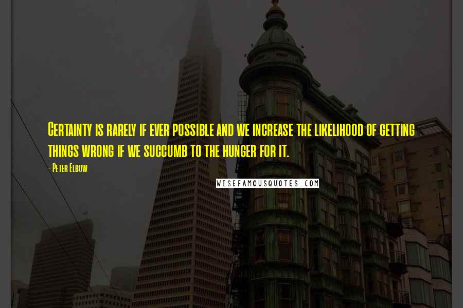 Peter Elbow Quotes: Certainty is rarely if ever possible and we increase the likelihood of getting things wrong if we succumb to the hunger for it.