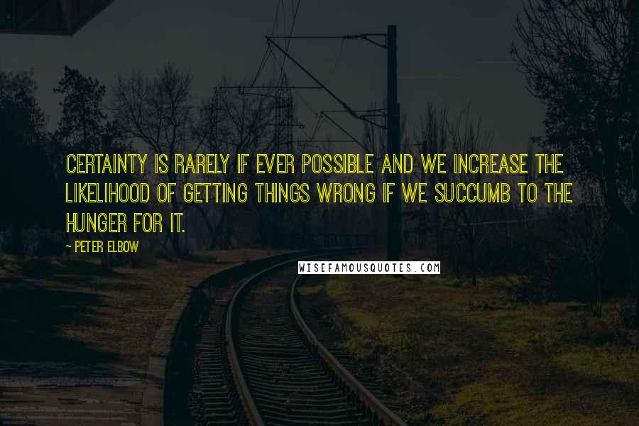 Peter Elbow Quotes: Certainty is rarely if ever possible and we increase the likelihood of getting things wrong if we succumb to the hunger for it.