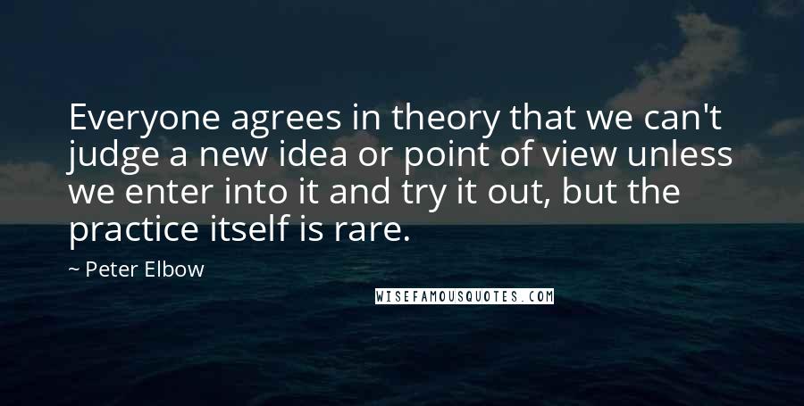 Peter Elbow Quotes: Everyone agrees in theory that we can't judge a new idea or point of view unless we enter into it and try it out, but the practice itself is rare.