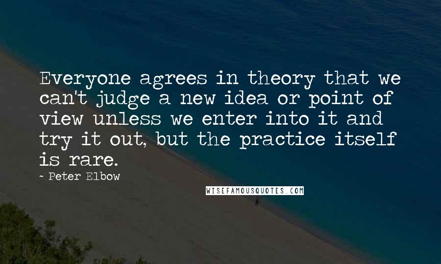 Peter Elbow Quotes: Everyone agrees in theory that we can't judge a new idea or point of view unless we enter into it and try it out, but the practice itself is rare.