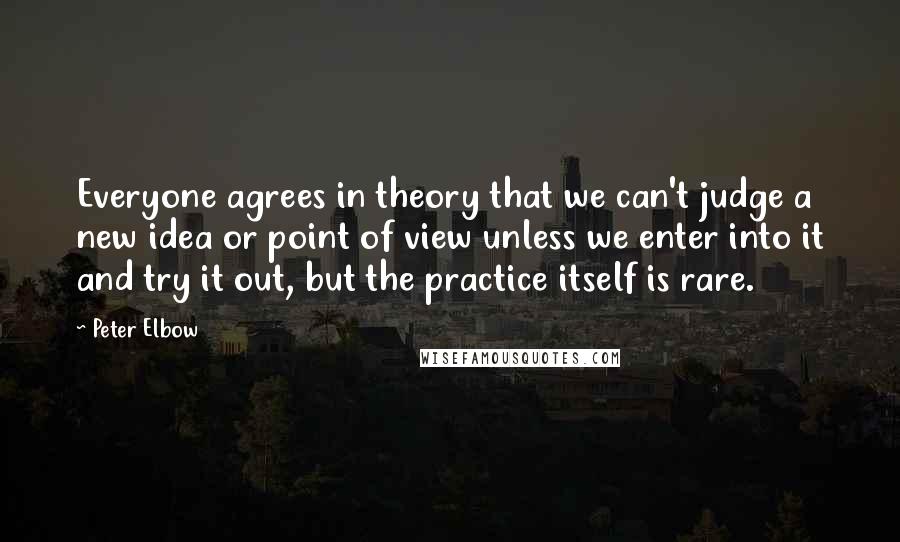 Peter Elbow Quotes: Everyone agrees in theory that we can't judge a new idea or point of view unless we enter into it and try it out, but the practice itself is rare.