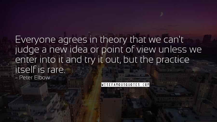 Peter Elbow Quotes: Everyone agrees in theory that we can't judge a new idea or point of view unless we enter into it and try it out, but the practice itself is rare.