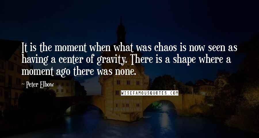 Peter Elbow Quotes: It is the moment when what was chaos is now seen as having a center of gravity. There is a shape where a moment ago there was none.