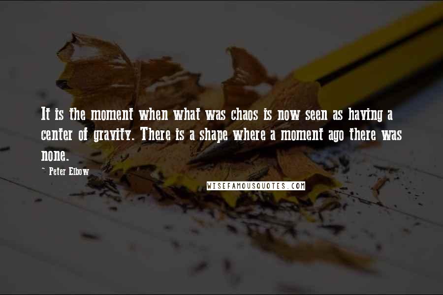 Peter Elbow Quotes: It is the moment when what was chaos is now seen as having a center of gravity. There is a shape where a moment ago there was none.