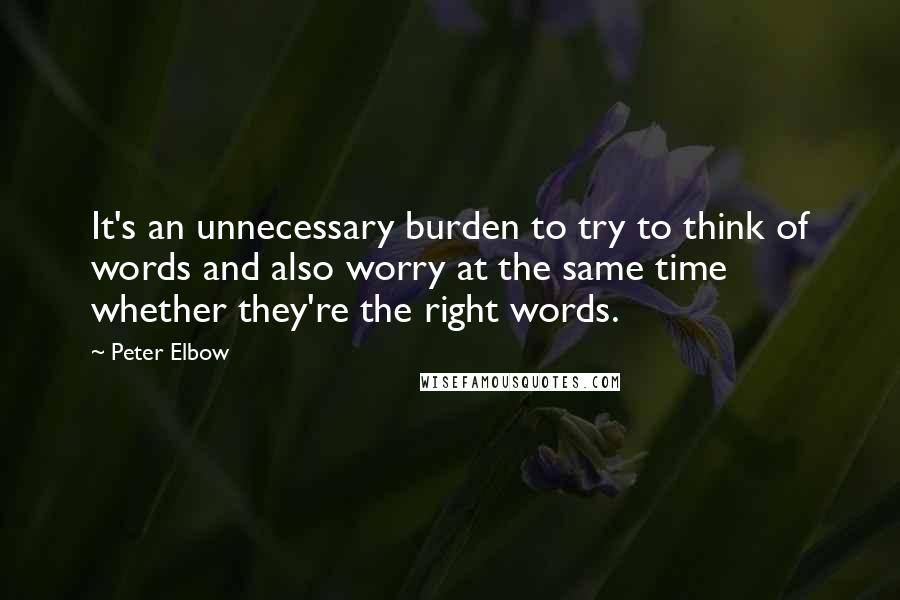 Peter Elbow Quotes: It's an unnecessary burden to try to think of words and also worry at the same time whether they're the right words.