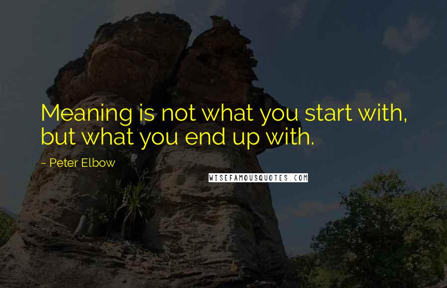Peter Elbow Quotes: Meaning is not what you start with, but what you end up with.