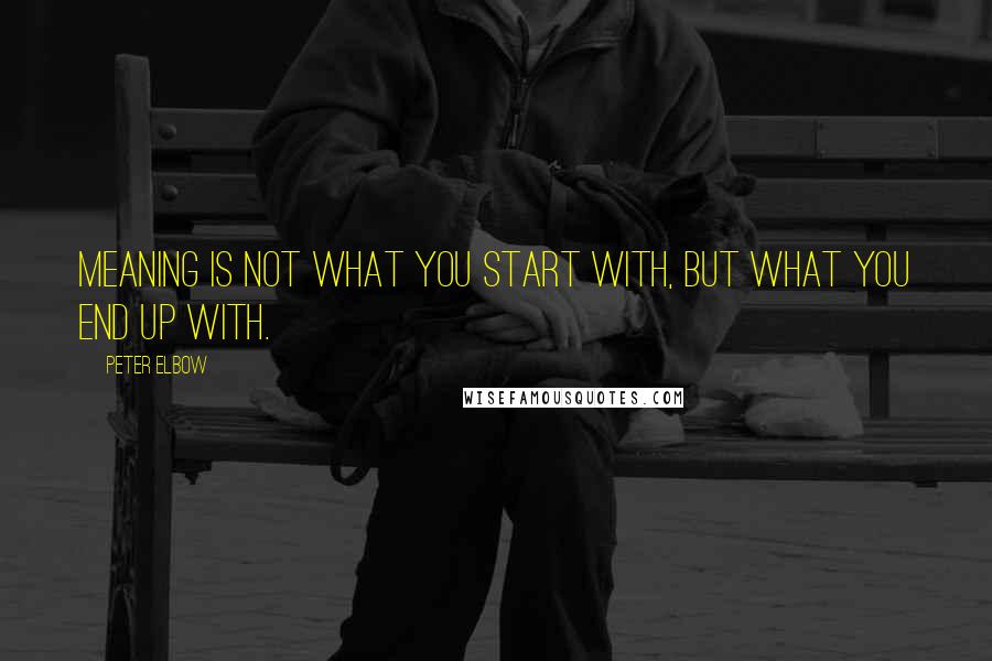 Peter Elbow Quotes: Meaning is not what you start with, but what you end up with.