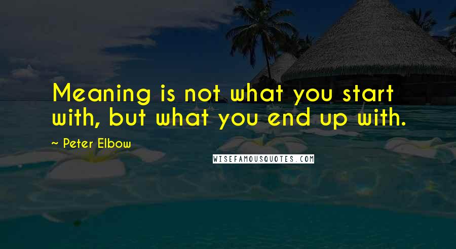 Peter Elbow Quotes: Meaning is not what you start with, but what you end up with.