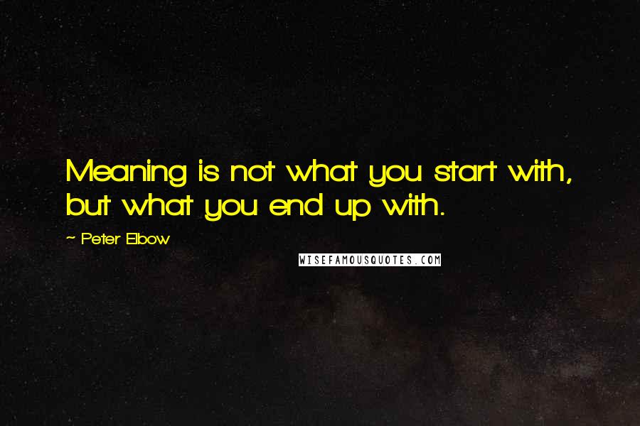 Peter Elbow Quotes: Meaning is not what you start with, but what you end up with.