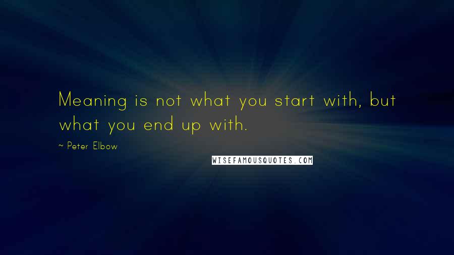 Peter Elbow Quotes: Meaning is not what you start with, but what you end up with.