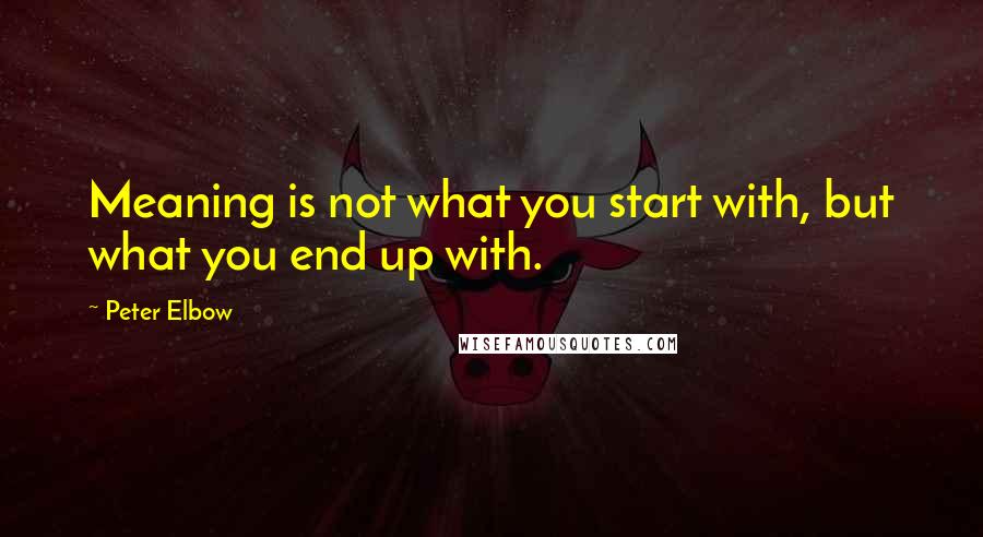 Peter Elbow Quotes: Meaning is not what you start with, but what you end up with.