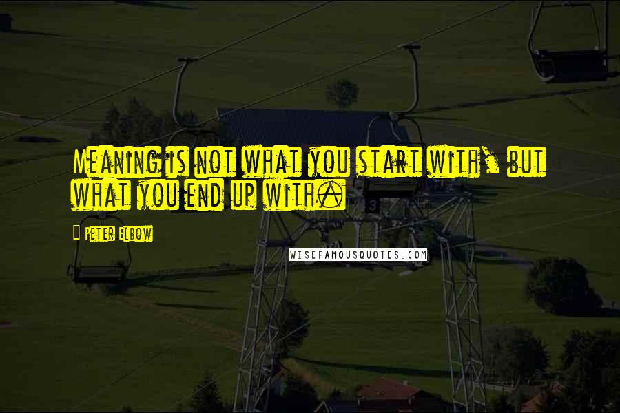 Peter Elbow Quotes: Meaning is not what you start with, but what you end up with.