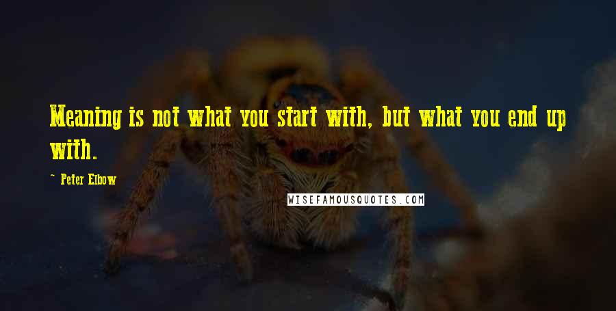 Peter Elbow Quotes: Meaning is not what you start with, but what you end up with.