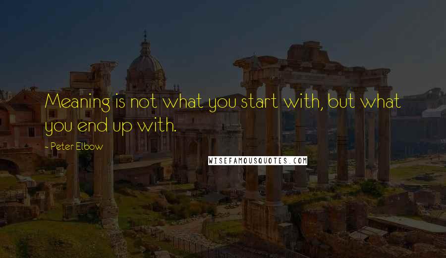 Peter Elbow Quotes: Meaning is not what you start with, but what you end up with.