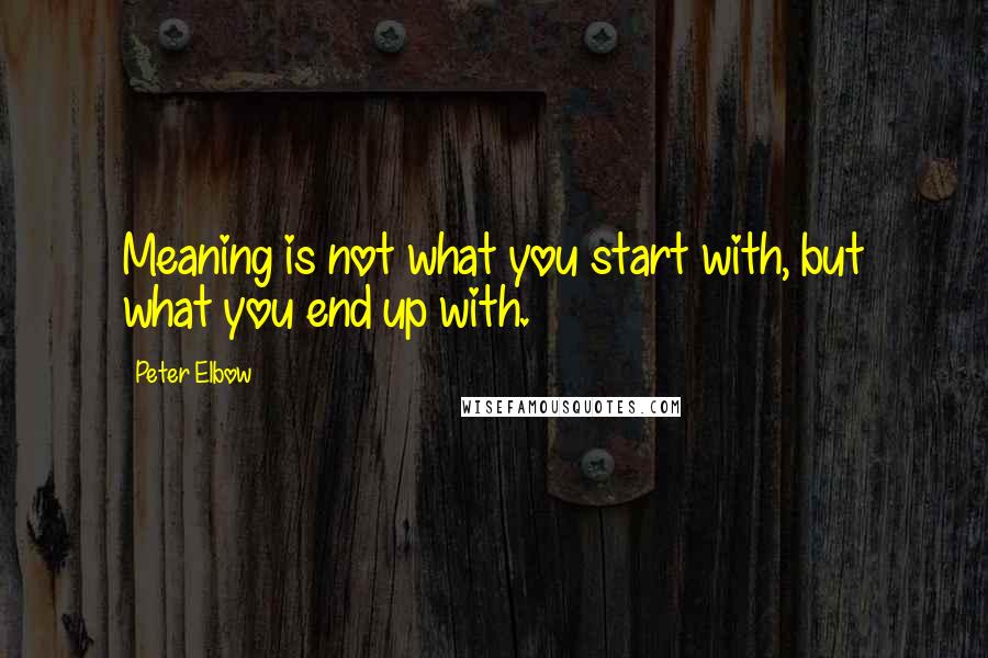 Peter Elbow Quotes: Meaning is not what you start with, but what you end up with.