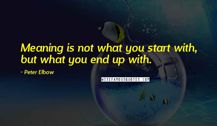 Peter Elbow Quotes: Meaning is not what you start with, but what you end up with.
