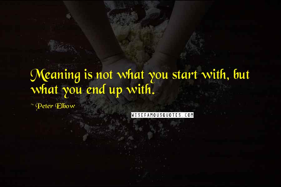 Peter Elbow Quotes: Meaning is not what you start with, but what you end up with.