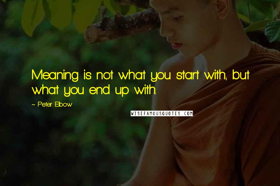 Peter Elbow Quotes: Meaning is not what you start with, but what you end up with.