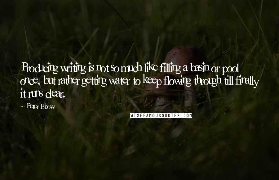 Peter Elbow Quotes: Producing writing is not so much like filling a basin or pool once, but rather getting water to keep flowing through till finally it runs clear.