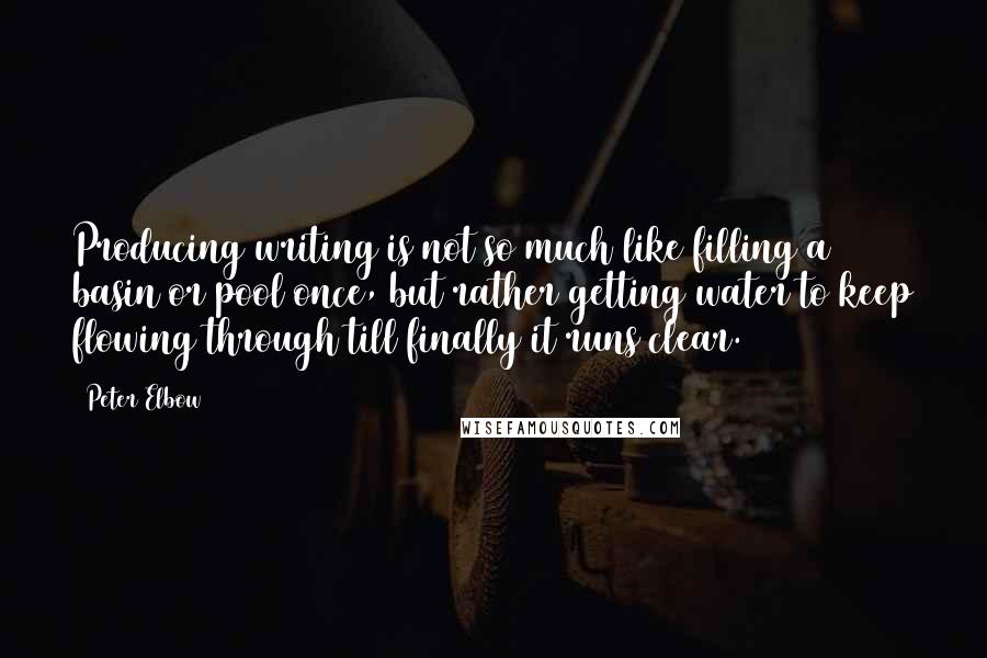 Peter Elbow Quotes: Producing writing is not so much like filling a basin or pool once, but rather getting water to keep flowing through till finally it runs clear.