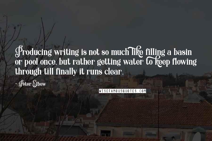 Peter Elbow Quotes: Producing writing is not so much like filling a basin or pool once, but rather getting water to keep flowing through till finally it runs clear.
