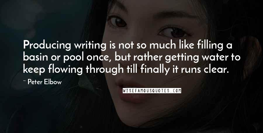 Peter Elbow Quotes: Producing writing is not so much like filling a basin or pool once, but rather getting water to keep flowing through till finally it runs clear.