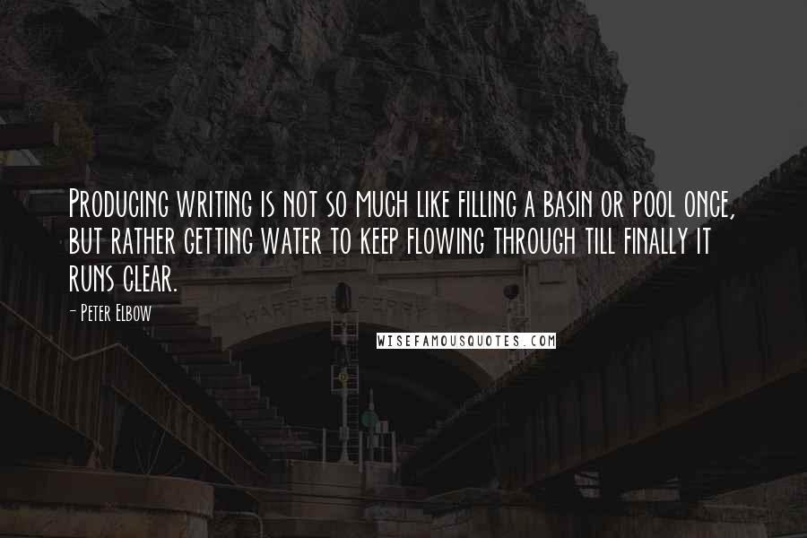 Peter Elbow Quotes: Producing writing is not so much like filling a basin or pool once, but rather getting water to keep flowing through till finally it runs clear.