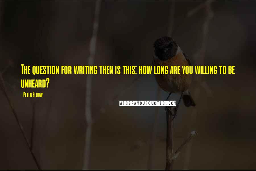 Peter Elbow Quotes: The question for writing then is this: how long are you willing to be unheard?