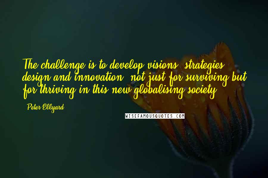 Peter Ellyard Quotes: The challenge is to develop visions, strategies, design and innovation, not just for surviving but for thriving in this new globalising society.