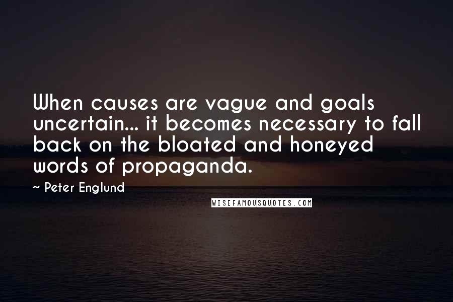 Peter Englund Quotes: When causes are vague and goals uncertain... it becomes necessary to fall back on the bloated and honeyed words of propaganda.