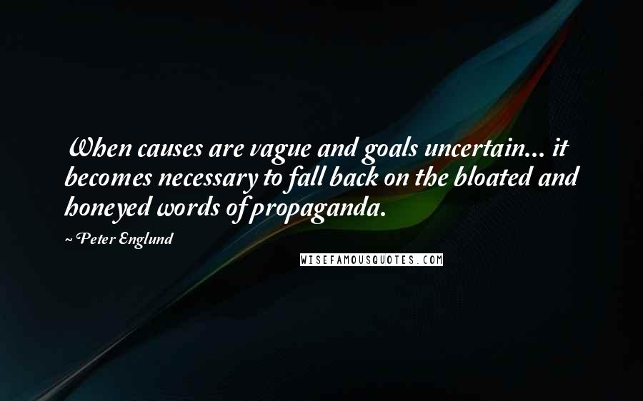 Peter Englund Quotes: When causes are vague and goals uncertain... it becomes necessary to fall back on the bloated and honeyed words of propaganda.