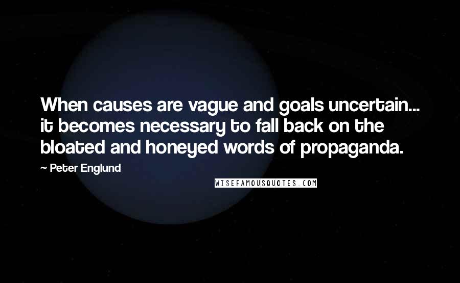 Peter Englund Quotes: When causes are vague and goals uncertain... it becomes necessary to fall back on the bloated and honeyed words of propaganda.