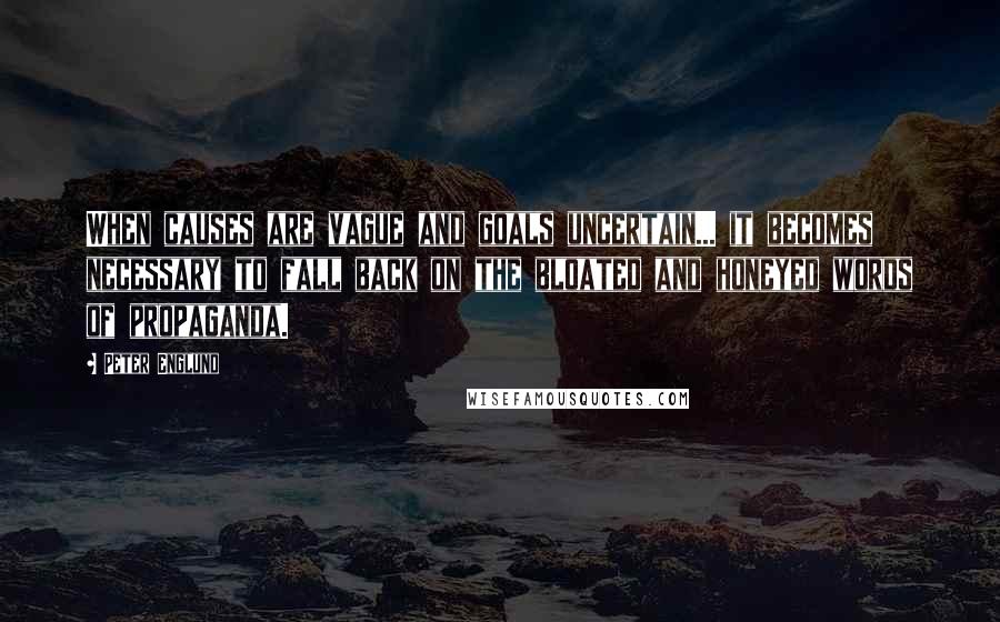 Peter Englund Quotes: When causes are vague and goals uncertain... it becomes necessary to fall back on the bloated and honeyed words of propaganda.