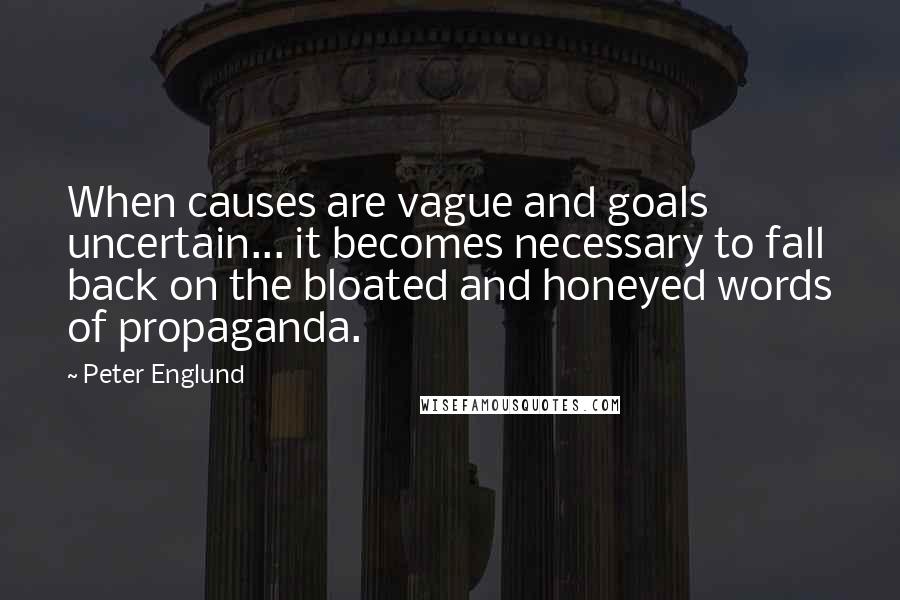 Peter Englund Quotes: When causes are vague and goals uncertain... it becomes necessary to fall back on the bloated and honeyed words of propaganda.