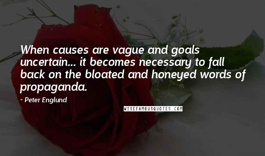 Peter Englund Quotes: When causes are vague and goals uncertain... it becomes necessary to fall back on the bloated and honeyed words of propaganda.